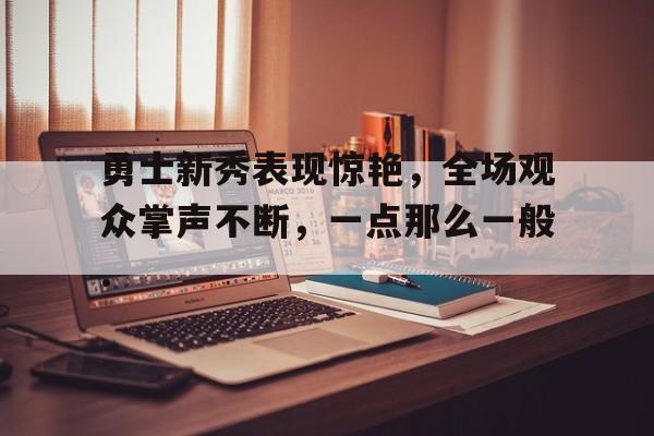 关于勇士新秀表现惊艳，全场观众掌声不断，一点那么一般.的信息开云·体育app中国