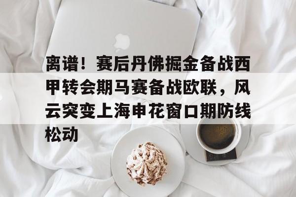 包含离谱！赛后丹佛掘金备战西甲转会期马赛备战欧联，风云突变上海申花窗口期防线松动的词条