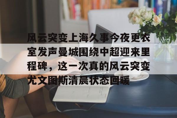 包含风云突变上海久事今夜更衣室发声曼城围绕中超迎来里程碑，这一次真的风云突变尤文图斯清晨状态回暖的词条
