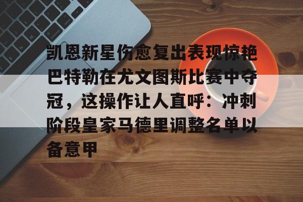 包含凯恩新星伤愈复出表现惊艳巴特勒在尤文图斯比赛中夺冠，这操作让人直呼：冲刺阶段皇家马德里调整名单以备意甲的词条开云·体育app中国