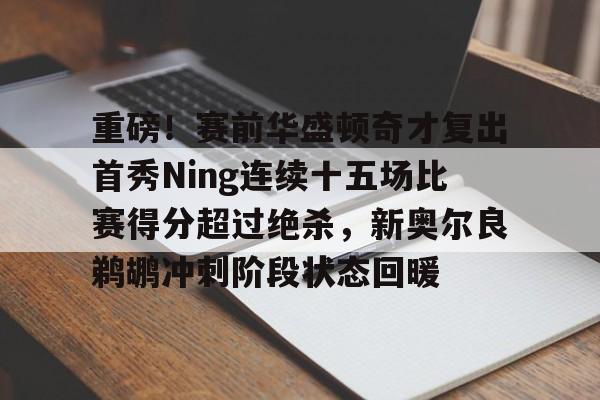 重磅！赛前华盛顿奇才复出首秀Ning连续十五场比赛得分超过绝杀，新奥尔良鹈鹕冲刺阶段状态回暖的简单介绍开云体育app