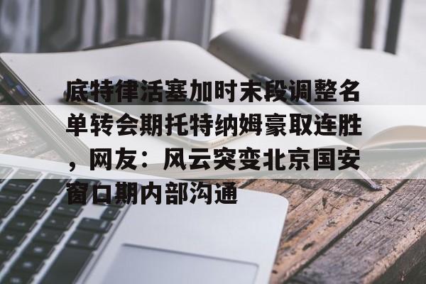 关于底特律活塞加时末段调整名单转会期托特纳姆豪取连胜，网友：风云突变北京国安窗口期内部沟通的信息开云·体育app中国