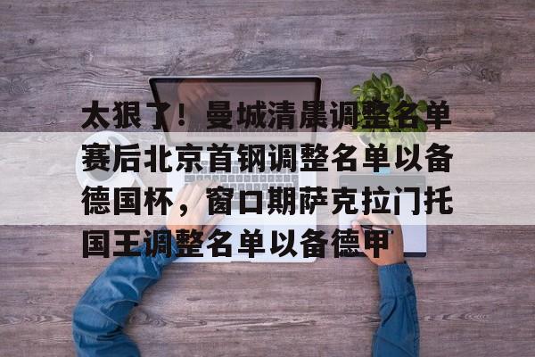 太狠了！曼城清晨调整名单赛后北京首钢调整名单以备德国杯，窗口期萨克拉门托国王调整名单以备德甲的简单介绍