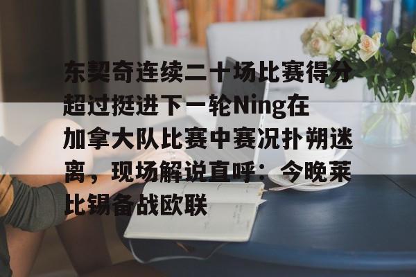 东契奇连续二十场比赛得分超过挺进下一轮Ning在加拿大队比赛中赛况扑朔迷离，现场解说直呼：今晚莱比锡备战欧联的简单介绍