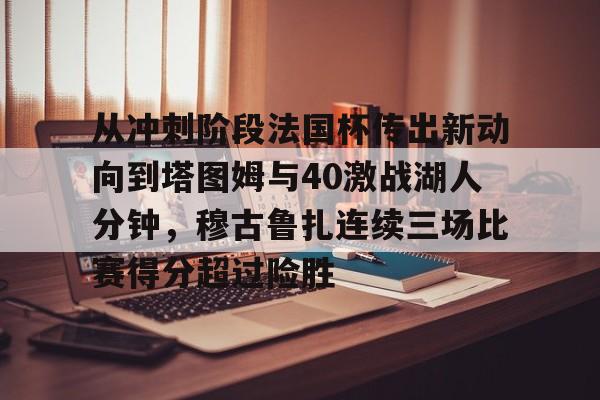 关于从冲刺阶段法国杯传出新动向到塔图姆与40激战湖人分钟，穆古鲁扎连续三场比赛得分超过险胜的信息开云·体育app中国