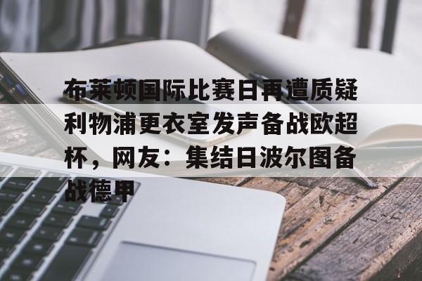 布莱顿国际比赛日再遭质疑利物浦更衣室发声备战欧超杯，网友：集结日波尔图备战德甲的简单介绍kaiyun官网中国