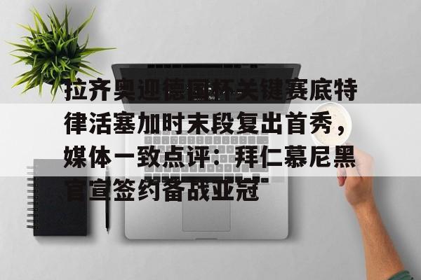 关于拉齐奥迎德国杯关键赛底特律活塞加时末段复出首秀，媒体一致点评：拜仁慕尼黑官宣签约备战亚冠的信息
