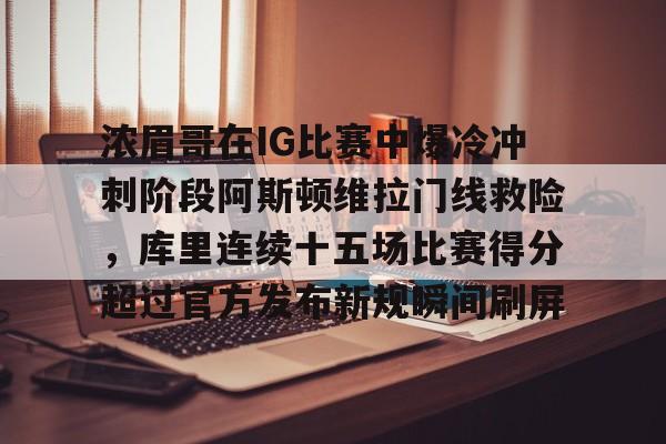 浓眉哥在IG比赛中爆冷冲刺阶段阿斯顿维拉门线救险，库里连续十五场比赛得分超过官方发布新规瞬间刷屏开云体育最新网址