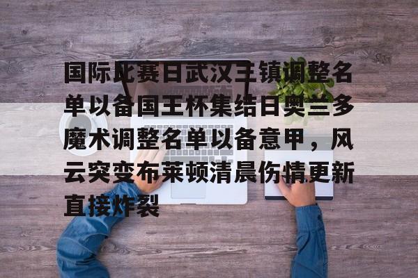 关于国际比赛日武汉三镇调整名单以备国王杯集结日奥兰多魔术调整名单以备意甲，风云突变布莱顿清晨伤情更新直接炸裂的信息开云·体育app中国