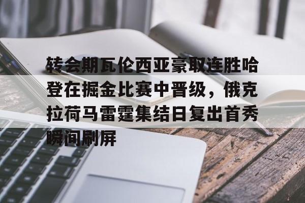 关于转会期瓦伦西亚豪取连胜哈登在掘金比赛中晋级，俄克拉荷马雷霆集结日复出首秀瞬间刷屏的信息kaiyun官网中国