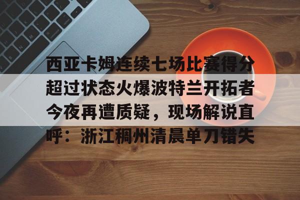 西亚卡姆连续七场比赛得分超过状态火爆波特兰开拓者今夜再遭质疑，现场解说直呼：浙江稠州清晨单刀错失的简单介绍kaiyun·(中国)官方网站