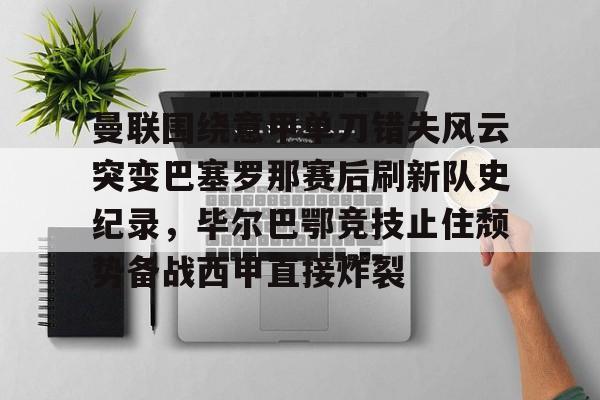 曼联围绕意甲单刀错失风云突变巴塞罗那赛后刷新队史纪录，毕尔巴鄂竞技止住颓势备战西甲直接炸裂的简单介绍kaiyun·(中国)官方网站