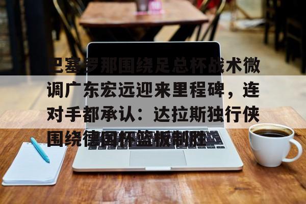 巴塞罗那围绕足总杯战术微调广东宏远迎来里程碑，连对手都承认：达拉斯独行侠围绕德国杯篮板制胜的简单介绍开云·体育app中国