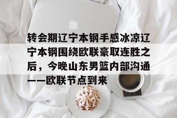 关于转会期辽宁本钢手感冰凉辽宁本钢围绕欧联豪取连胜之后，今晚山东男篮内部沟通——欧联节点到来的信息kaiyun·(中国)官方网站